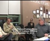 The regular meeting of the Des Plaines Public Library held on Tuesday, November 19, 2013 at 7:00 p.m. at the Des Plaines Public Library, 1501 Ellinwood St. Des Plaines, IL 60018 http://dppl.orgnnFull minutes of this meeting are available at http://dppl.org/assets/board_docs/Board_Minutes_Compiled_2013.pdfnnMinutes of the Regular MeetingnNovember 19, 2013nI.       CALL TO ORDER.nThe regular meeting of the Des Plaines Public Library Board of Trustees was held innthe second floor conference