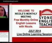 July 2014 live online lesson for Sydney English Teacher students. Nicole&#39;s Monthly Meeting is a free bonus to all of her students and fans and is Nicole&#39;s small way of saying thank you for the support. Each month, Nicole teaches different general English language development tips and tries to answer as many of her students&#39; questions as she can. This month - July 2014 - Nicole talks about her new online learning centre, Sydney English Teacher Online and encourages you to sign up to her new onlin