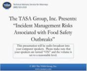 On Wednesday, February 13, 2013, at 2 p.m. ET, The TASA Group, Inc., in conjunction with food safety expert Dr. Darrel Suderman, presented a free, one-hour interactive webinar, Incident Management Risks Associated with Food Safety Outbreaks, for all legal professionals.nnWith food recalls seemingly becoming more frequent with each passing month, it is increasingly important for food and beverage companies to have trained, competent incident management response teams ready to respond at a moment
