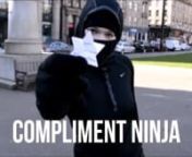 Be a ninja. Throw compliments!nThis video was done during the Global Service Jam in Glasgow by 4 hilarious ninjas.nFor more information, please visit our blog : https://complimentninja.wordpress.com/nnnMUSIC DOES NOT BELONG TO MEnMusic composed by Brandon Fiechter n(Thank you so much for your amazing composition! I&#39;ve bought this specific Mp3 from your store : https://www.amazon.com/gp/product/B00FRYC2LY?ie=UTF8&amp;redirect=true)nSong: Shadow NinjanAlbum: Ancient LegendsnYear: 2013nCheck out hi