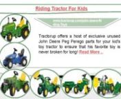 Tractorup offers a host of exclusive unused John Deere Peg Perego parts for your kid&#39;s toy tractor to ensure that his favorite toy is never broken for long! nAddress: 2522 Van Ommen Drive, Holland, MI. 49424, USnPhone: 8553457234nWebsite: http://www.tractorup.com/ nBlog: http://www.tractorup.com/Blog nnFind us on Social Media platforms:nFacebook: https://www.facebook.com/TractorUP/nGoogle: https://plus.google.com/communities/103112945833526760348 nPinterest: https://in.pinterest.com/tractorup/nT