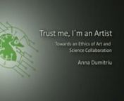 “Trust Me, I’m an Artist: Towards an Ethics of Art and Science Collabo- ration” is a project and new book by Anna Dumitriu and Professor Bobbie Farsides, which investigates novel ethical issues arising through art and science collaboration and considers the roles and responsibilities of the artists, scientists and institutions involved. The project focusses on bioart or biomedical art and features projects by Adam Zaretsky, Neal White, Art Orienté objet, and Anna Dumitriu herself. Dumitr