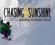 Chasing Sunshine is an independent film that documents the life of The North Face athlete Megan Pischke and her journey with breast cancer.nnMegan was diagnosed with breast cancer in the Fall of 2012, ironically after hosting a surf and wellness retreat for breast cancer survivors.After a short period of denial, Megan coins this latest turn as a gift. A snowboarder, yogi, surfer and wellness ambassador, Megs embarks with confidence, feeling uniquely equipped for the unknowns she is about t