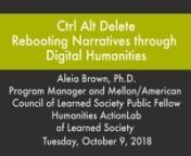 Aleia BrownnProgram Manager and Mellon/American Council of Learned Society Public FellownHumanities ActionLabnnMITH Conference RoomnTuesday, October 9, 2018 at 12:30 pmnnCtrl Alt Delete: Rebooting Narratives through Digital Humanitiesnnhttps://mith.umd.edu/dialogues/dd-fall-2018-aleia-brown/nn