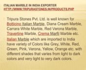 Italian Marble in India ExporternItalian Marble in India Exporternhttp://www.tripurastones.in/products.phpnTripura Stones Pvt. Ltd. is well known for Botticino Italian Marble, Diana Cream Marble, Carrara White Marble, Red Verona Marble, Travertine Marble, Crema Marfil Marble etc. Italian Marble which are imported to India have variety of Colors like Grey, White, Red, Green, Pink, Verona, Yellow, Orange etc. with different shades that varies from light to dark colors and very light to very dark c