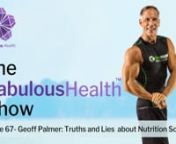 The Fabulous Health show helps you on your quest for optimal health and vitality as you age gracefully.nYou will learn daily actions that will help you on your journey to Fabulous Health. nIn this episode we talked to Geoff Palmer, a science geek and natural body builder about truths and lies of nutrition science. nFind the audio podcasts at fabuloushealth.net, where you can subscribe on all your favorite podcast platforms so you don&#39;t miss any episodes.nI love to read your comments.Tell me