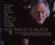 ALL YOU NEED IS KLAUS- An inside view into the history of Rock&#39;n&#39;RollnA film by Jörg Bundschuh, Documentary 90 Minutes, EnglishnnA journey into the incredible life of Klaus Voormann. An inside view into the history of Rock&#39;n&#39;Roll. A story of friendship, art and music. nnWith: Paul McCartney, Ringo Starr, Carly Simon, Van Dyke Parks, Joe Walsh, Randy Newman, Richard Perry, Jim Keltner, Trevor Lawrence, Twiggy, The Manfreds, Olivia Harrison...nnKlaus Voormann was on the frontlines of the pop era&#39;