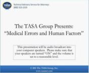 On February 15, 2011, at 2 p.m. EST, The TASA Group, Inc., in conjunction with Human Factors experts Will Nelson and Mark Heidebrecht, presented a free, one hour, interactive webinar, Medical Errors – Cause and Prevention, for all legal professionals.nnThe medical profession touches just about everyone’s life at one time or another. This &#36;2.5 trillion industry includes almost 600,000 establishments that vary in size, staffing patterns and organizational structure. For example, although hospi