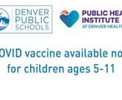 UPDAT3: Vaccine is now available.nnTRANSCRIPT: Denver Public Schools and Denver Health are pleased to announce that the Pfizer COVID vaccine will be widely available soon for children ages 5 to 11. The COVID-19 vaccine has not been approved by the CDC for children ages 5 to 11, and it will be available starting Monday, November 8th in our Denver Health School-Based Health Centers as part of the routine care they offer. Denver Health School-Based Health Centers will be holding vaccination clinics